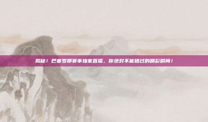 揭秘!巴塞罗那赛事独家直播,你绝对不能错过的精彩瞬间!