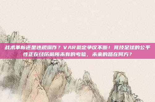 战术革新还是违规操作？VAR裁定争议不断！竞技足球的公平性正在经历前所未有的考验，未来的路在何方？