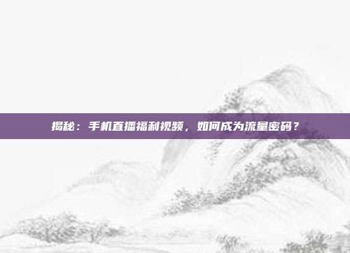 揭秘:手机直播福利视频,如何成为流量密码?
