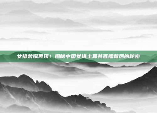 女排荣耀再现！揭秘中国女排土耳其直播背后的秘密