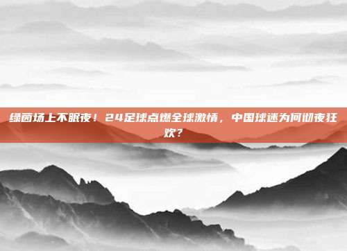 绿茵场上不眠夜！24足球点燃全球激情，中国球迷为何彻夜狂欢？