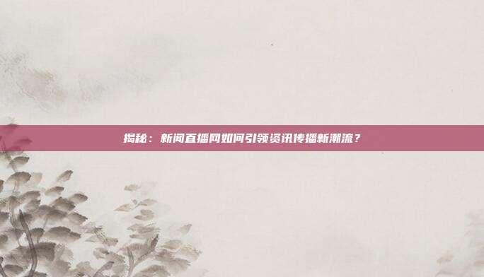 揭秘:新闻直播网如何引领资讯传播新潮流?