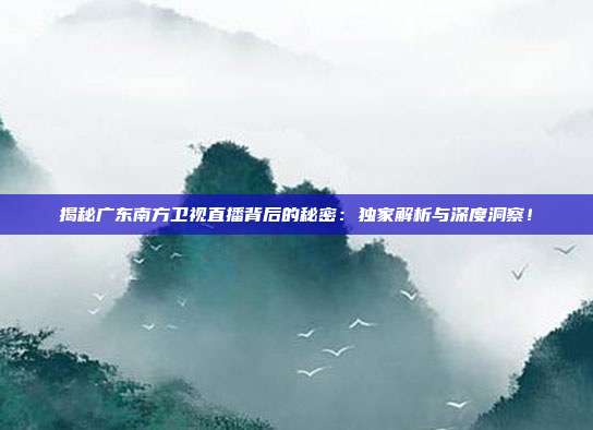 揭秘广东南方卫视直播背后的秘密：独家解析与深度洞察！