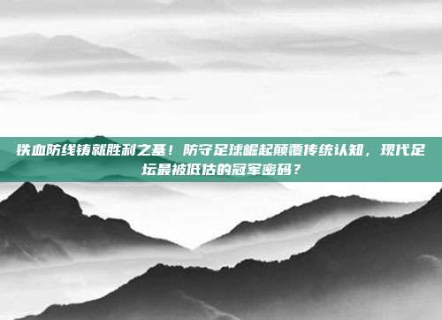 铁血防线铸就胜利之基！防守足球崛起颠覆传统认知，现代足坛最被低估的冠军密码？