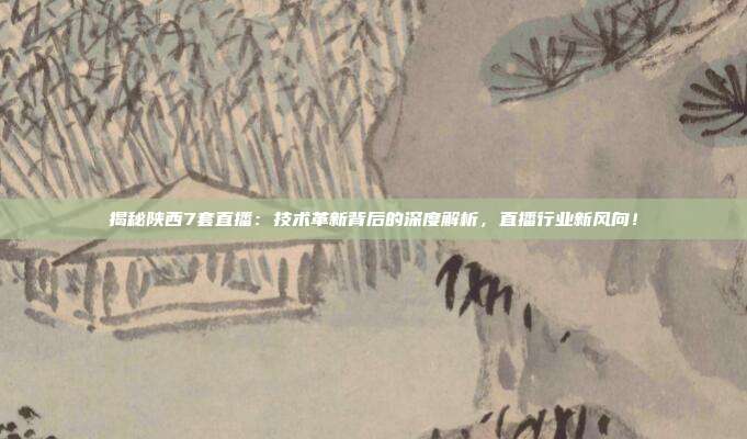 揭秘陕西7套直播:技术革新背后的深度解析,直播行业新风向!
