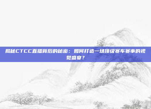 揭秘CTCC直播背后的秘密：如何打造一场顶级赛车赛事的视觉盛宴？