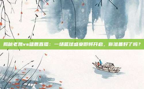揭秘老鹰vs雄鹿直播：一场篮球盛宴即将开启，你准备好了吗？