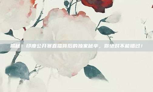 揭秘！印度公开赛直播背后的独家秘辛，你绝对不能错过！