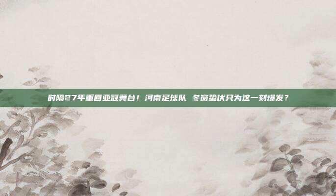 时隔27年重回亚冠舞台！河南足球队 冬窗蛰伏只为这一刻爆发？