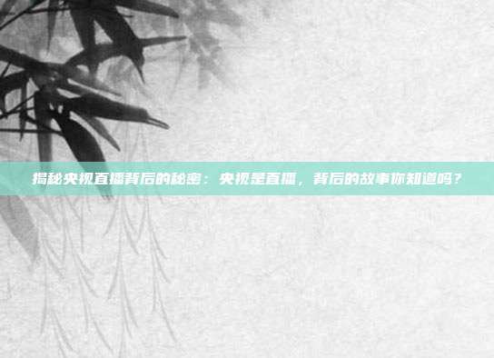 揭秘央视直播背后的秘密：央视是直播，背后的故事你知道吗？