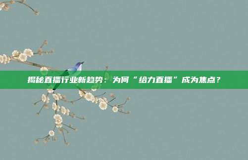 揭秘直播行业新趋势：为何“给力直播”成为焦点？