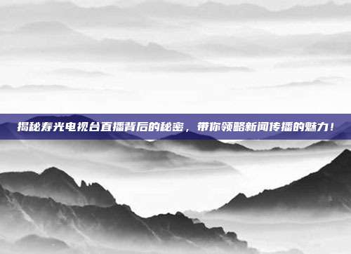 揭秘寿光电视台直播背后的秘密，带你领略新闻传播的魅力！