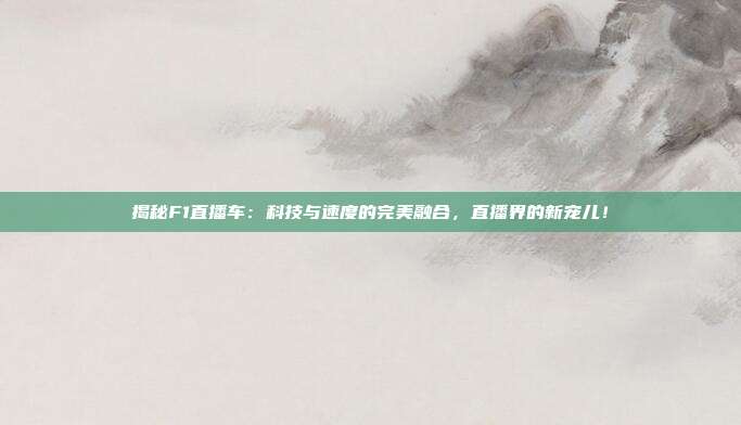 揭秘F1直播车：科技与速度的完美融合，直播界的新宠儿！