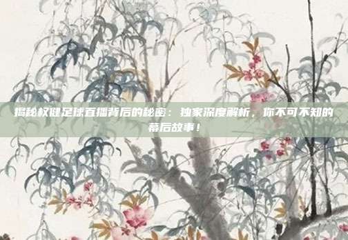 揭秘权健足球直播背后的秘密:独家深度解析,你不可不知的幕后故事!