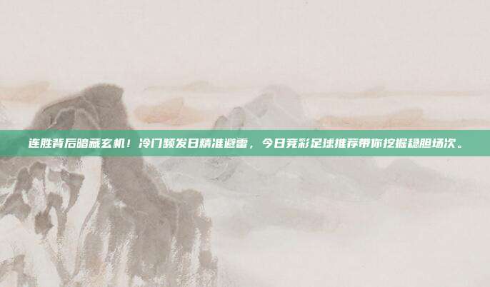 连胜背后暗藏玄机！冷门频发日精准避雷，今日竞彩足球推荐带你挖掘稳胆场次。