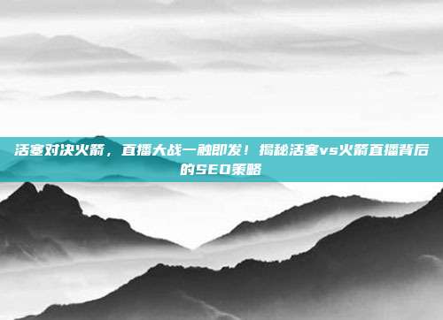 活塞对决火箭，直播大战一触即发！揭秘活塞vs火箭直播背后的SEO策略