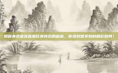 揭秘央视篮球直播比赛背后的秘密，你绝对想不到的精彩瞬间！