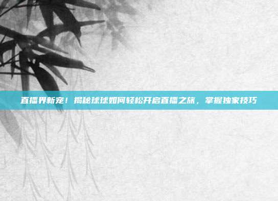 直播界新宠！揭秘球球如何轻松开启直播之旅，掌握独家技巧