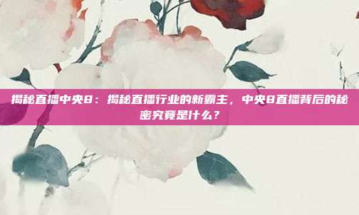 揭秘直播中央8:揭秘直播行业的新霸主,中央8直播背后的秘密究竟是什么?