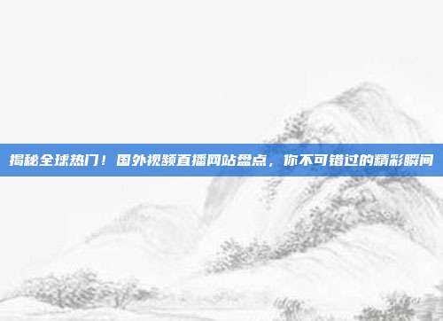 揭秘全球热门！国外视频直播网站盘点，你不可错过的精彩瞬间
