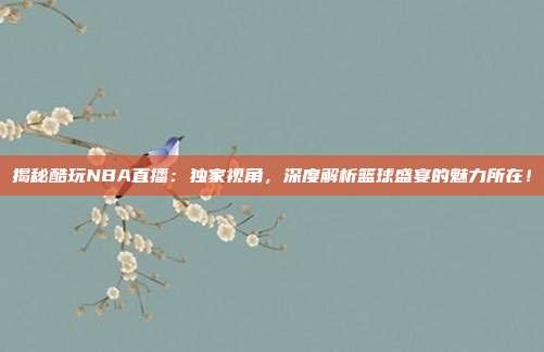揭秘酷玩NBA直播：独家视角，深度解析篮球盛宴的魅力所在！