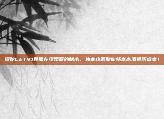 揭秘CETV1直播在线观看的秘密：独家攻略助你畅享高清视听盛宴！