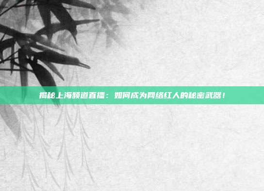 揭秘上海频道直播：如何成为网络红人的秘密武器！