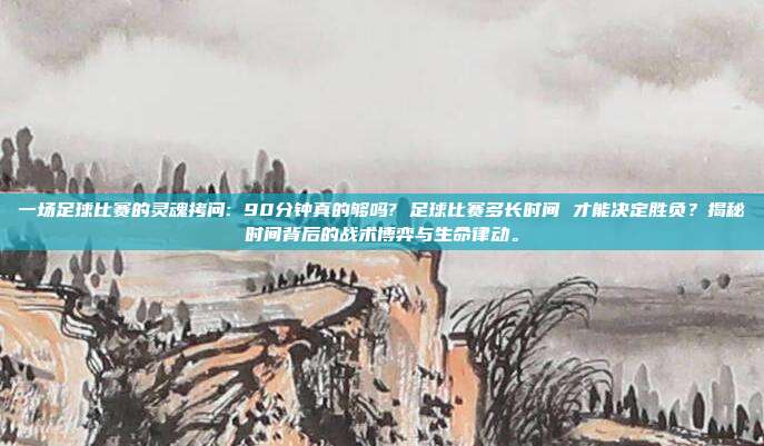 一场足球比赛的灵魂拷问: 90分钟真的够吗? 足球比赛多长时间 才能决定胜负？揭秘时间背后的战术博弈与生命律动。