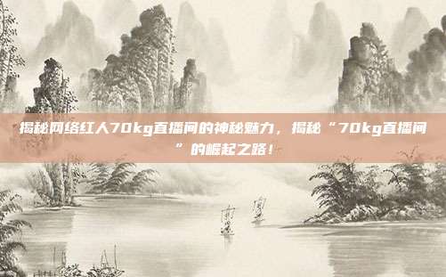 揭秘网络红人70kg直播间的神秘魅力,揭秘“70kg直播间”的崛起之路!