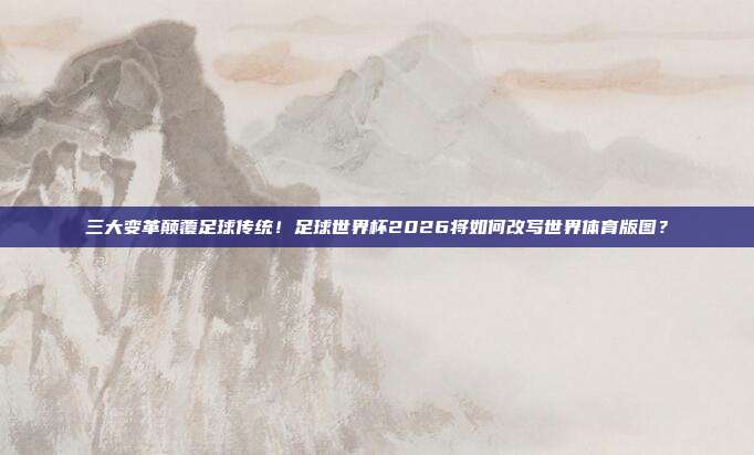 三大变革颠覆足球传统！足球世界杯2026将如何改写世界体育版图？