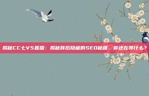揭秘CC七V5直播：揭秘背后隐藏的SEO秘籍，你还在等什么？