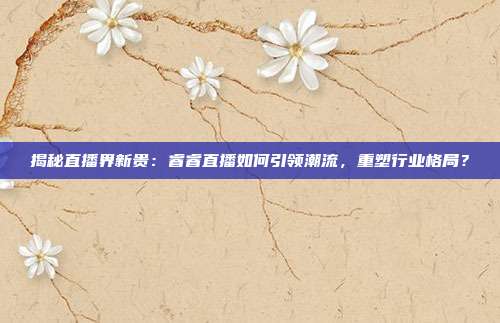揭秘直播界新贵：睿睿直播如何引领潮流，重塑行业格局？