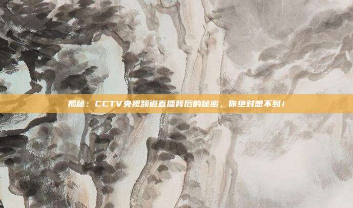 揭秘：CCTV央视频道直播背后的秘密，你绝对想不到！