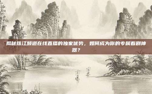 揭秘珠江频道在线直播的独家优势,如何成为你的专属看剧神器?