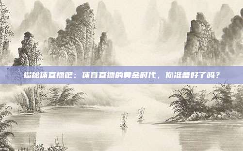 揭秘体直播吧：体育直播的黄金时代，你准备好了吗？
