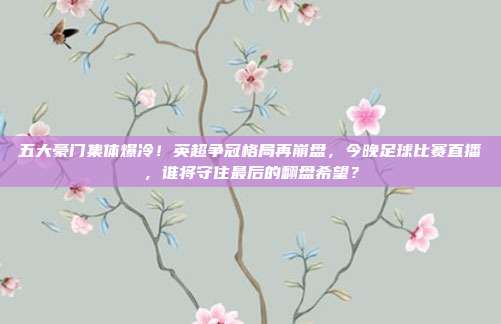 五大豪门集体爆冷！英超争冠格局再崩盘，今晚足球比赛直播，谁将守住最后的翻盘希望？