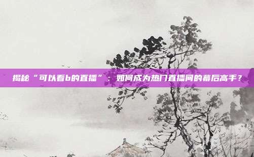 揭秘“可以看b的直播”:如何成为热门直播间的幕后高手?