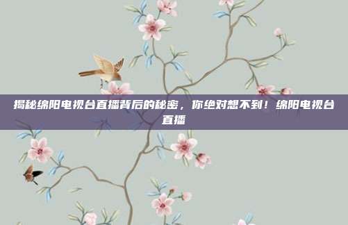 揭秘绵阳电视台直播背后的秘密，你绝对想不到！绵阳电视台直播
