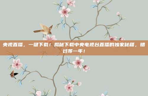 央视直播，一键下载！揭秘下载中央电视台直播的独家秘籍，错过等一年！