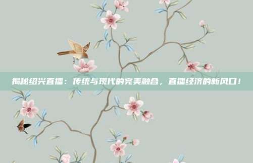 揭秘绍兴直播：传统与现代的完美融合，直播经济的新风口！