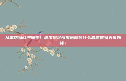 从黑店到欧洲霸主！波尔图足球俱乐部凭什么总能挖到天价妖锋？