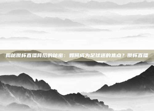 揭秘俄杯直播背后的秘密：如何成为足球迷的焦点？俄杯直播
