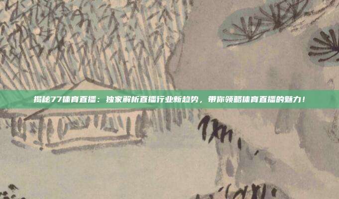 揭秘77体育直播:独家解析直播行业新趋势,带你领略体育直播的魅力!