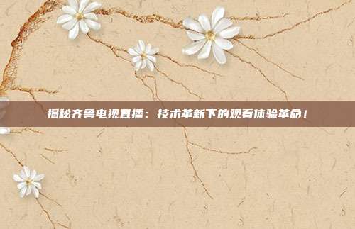 揭秘齐鲁电视直播：技术革新下的观看体验革命！