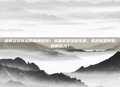 从英冠到英超的草根逆袭！水晶宫足球俱乐部，老鹰军团何时再展雄风？