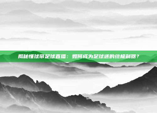 揭秘懂球帝足球直播：如何成为足球迷的终极利器？