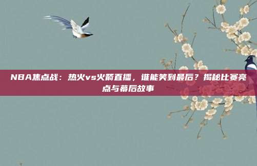 NBA焦点战：热火vs火箭直播，谁能笑到最后？揭秘比赛亮点与幕后故事