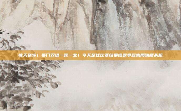 惊天逆转！豪门双雄一喜一悲！今天足球比赛结果揭露争冠格局暗藏杀机