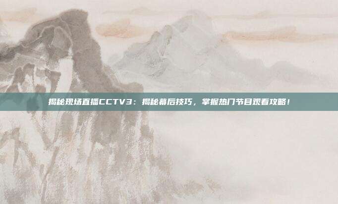 揭秘现场直播CCTV3：揭秘幕后技巧，掌握热门节目观看攻略！