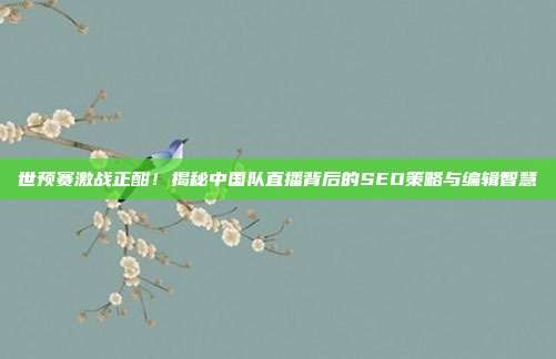 世预赛激战正酣!揭秘中国队直播背后的SEO策略与编辑智慧